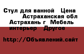 Стул для ванной › Цена ­ 3 930 - Астраханская обл., Астрахань г. Мебель, интерьер » Другое   